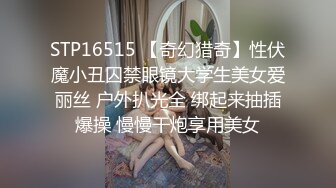 STP16515 【奇幻猎奇】性伏魔小丑囚禁眼镜大学生美女爱丽丝 户外扒光全 绑起来抽插爆操 慢慢干炮享用美女