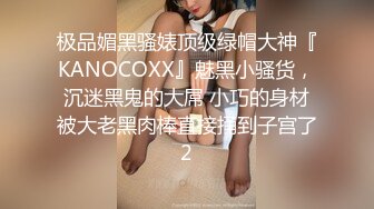 极品媚黑骚婊顶级绿帽大神『KANOCOXX』魅黑小骚货，沉迷黑鬼的大屌 小巧的身材被大老黑肉棒直接捅到子宫了2