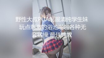 野性大叔PUA制服清纯学生妹 玩点刺激的浴池啪啪各种无套猛操 最佳性奴