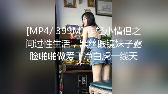 [MP4/ 399M] 年轻小情侣之间过性生活，黑丝眼镜妹子露脸啪啪做爱干净白虎一线天