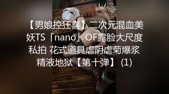 【男娘控狂喜】二次元混血美妖TS「nano」OF露脸大尺度私拍 花式道具虐阴虐菊爆浆精液地狱【第十弹】 (1)