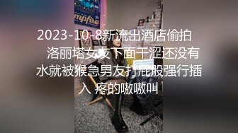 2023-10-8新流出酒店偷拍❤️洛丽塔女友下面干涩还没有水就被猴急男友打屁股强行插入 疼的嗷嗷叫