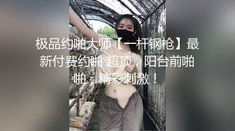 极品约啪大师【一杆钢枪】最新付费约啪 超顶，阳台前啪啪，精彩刺激！