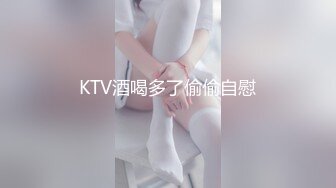 KTV酒喝多了偷偷自慰