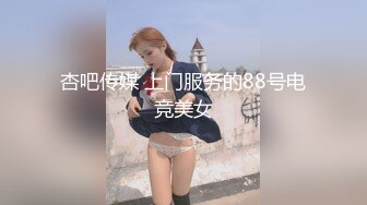 杏吧传媒 上门服务的88号电竞美女