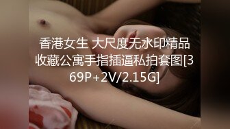 香港女生 大尺度无水印精品收藏公寓手指插逼私拍套图[369P+2V/2.15G]