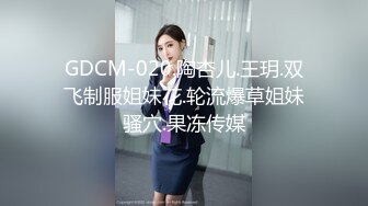 GDCM-020.陶杏儿.王玥.双飞制服姐妹花.轮流爆草姐妹骚穴.果冻传媒