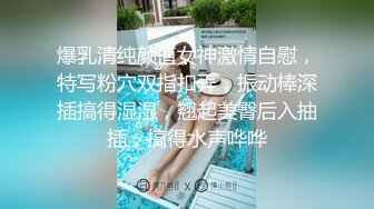 爆乳清纯颜值女神激情自慰，特写粉穴双指扣弄，振动棒深插搞得湿湿，翘起美臀后入抽插，搞得水声哗哗