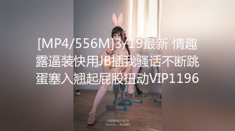 [MP4/556M]3/19最新 情趣露逼装快用JB插我骚话不断跳蛋塞入翘起屁股扭动VIP1196