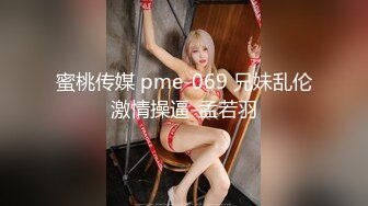 蜜桃传媒 pme-069 兄妹乱伦激情操逼-孟若羽