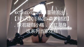 kcf9.com-2024重磅流出，【3万人民币私定-森萝财团】，肤若凝脂小糕，浴缸湿身，该系列当家花旦