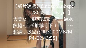 【新片速遞】&nbsp;&nbsp; ✨✨✨♈1280高清【-Faye-】大美女，腿可以玩一年，逼水多腿~店长推荐（下）✨✨✨-~超清，极品女神[3200MB/MP4/02:43:55]