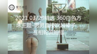 2021 03/20精选 360白色方床主题-男男直接吹起棒子，互相轮流抽插