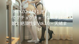 HEYZO 2491 オナりまくってグチョグチョ！なドすけべ娘と絶頂性交Vol.16 – 天緒まい