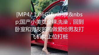 [MP4/ 1.06G]&nbsp;&nbsp;国产小美女全裸洗澡，回到卧室和男友啪啪做爱给男友打飞机女上位打桩