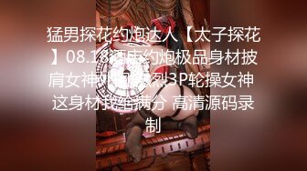 猛男探花约炮达人【太子探花】08.18酒店约炮极品身材披肩女神外围 激烈3P轮操女神 这身材我给满分 高清源码录制