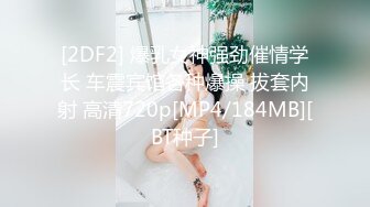 [2DF2] 爆乳女神强劲催情学长 车震宾馆各种爆操 拔套内射 高清720p[MP4/184MB][BT种子]