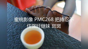 蜜桃影像 PMC268 把持忍不住强奸继妹 斑斑