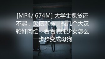 [MP4/ 674M] 大学生裸贷还不起，欠债20w，被几个大汉轮奸肉偿，看看清纯少女怎么一步步变成母狗