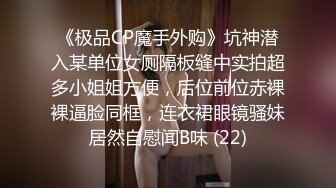 《极品CP魔手外购》坑神潜入某单位女厕隔板缝中实拍超多小姐姐方便，后位前位赤裸裸逼脸同框，连衣裙眼镜骚妹居然自慰闻B味 (22)