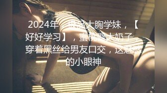 2024年，极品大胸学妹，【好好学习】，蜜桃臀大奶子，穿着黑丝给男友口交，这魅惑的小眼神