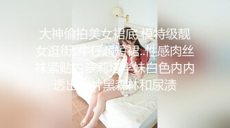 大神偷拍美女裙底 模特级靓女逛街..牛仔超短裙..性感肉丝袜紧贴内萝莉塔学妹白色内内透出一片黑森林和尿渍