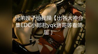 兄弟嫂子给我操【出各大神合集EDC小郎君yqk唐哥等看简届）