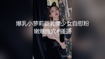 爆乳小萝莉巨乳美少女自慰粉嫩爆鱼穴#骚逼