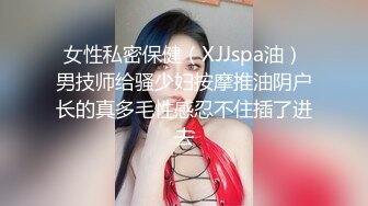 女性私密保健（XJJspa油）男技师给骚少妇按摩推油阴户长的真多毛性感忍不住插了进去