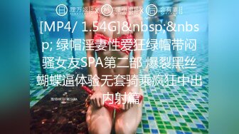 [MP4/ 1.54G]&nbsp;&nbsp; 绿帽淫妻性爱狂绿帽带闷骚女友SPA第二部 爆裂黑丝蝴蝶逼体验无套骑乘疯狂中出 内射篇