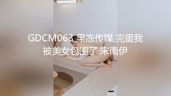 GDCM063 果冻传媒 完蛋我被美女包围了 宋南伊