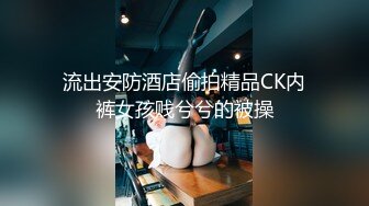 流出安防酒店偷拍精品CK内裤女孩贱兮兮的被操