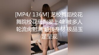 [MP4/ 136M] 艺校舞蹈校花 舞院校花母狗爱上4P 被多人轮流肏射满 超顶身材 极品玉足呈现