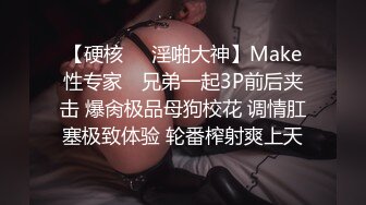 【硬核❤️淫啪大神】Make性专家✨ 兄弟一起3P前后夹击 爆肏极品母狗校花 调情肛塞极致体验 轮番榨射爽上天