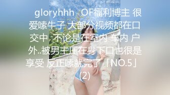 ⚡gloryhhh⚡OF福利博主 很爱嗦牛子 大部分视频都在口交中  不论是在室内 车内 户外..被男主压在身下口也很是享受 反正嗦就完了「NO.5」 (2)