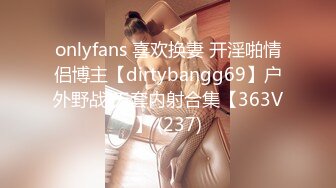 onlyfans 喜欢换妻 开淫啪情侣博主【dirtybangg69】户外野战 无套内射合集【363V】 (237)