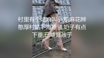 村里有个姑娘叫小芳,麻花辫憨厚村姑下海撩骚,奶子有点下垂,已哺育孩子