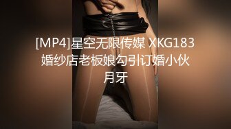 [MP4]星空无限传媒 XKG183 婚纱店老板娘勾引订婚小伙 月牙