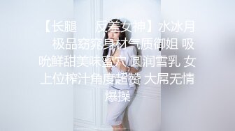 【长腿❤️反差女神】水冰月✿ 极品窈窕身材气质御姐 吸吮鲜甜美味蜜穴 圆润雪乳 女上位榨汁角度超赞 大屌无情爆操