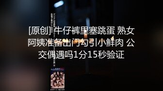 [原创] 牛仔裤里塞跳蛋 熟女阿姨准备出门勾引小鲜肉 公交偶遇吗1分15秒验证