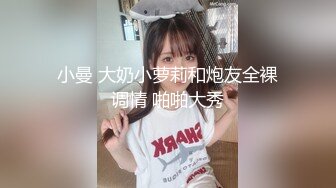 小曼 大奶小萝莉和炮友全裸调情 啪啪大秀