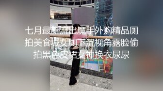 七月最新流出魔手外购精品厕拍美食城女厕下沉视角露脸偷拍黑色皮裙女神换衣尿尿