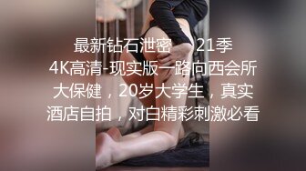 ❤️最新钻石泄密❤️21季❤️4K高清-现实版一路向西会所大保健，20岁大学生，真实酒店自拍，对白精彩刺激必看