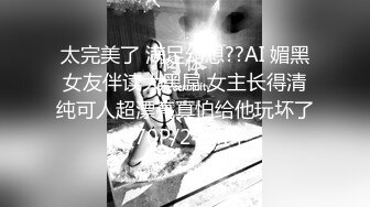 太完美了 满足幻想??AI 媚黑女友伴读大黑屌 女主长得清纯可人超漂亮真怕给他玩坏了[70P/246M]