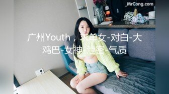 广州Youth，求单女-对白-大鸡巴-女神-泄密-气质