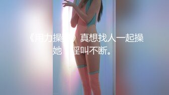 《用力操我》真想找人一起操她，淫叫不断。