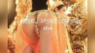 （北西郑）3P少妇，操的叫baba