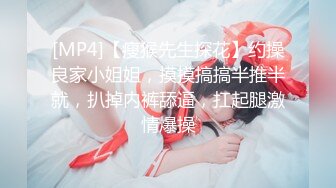 [MP4]【瘦猴先生探花】约操良家小姐姐，摸摸搞搞半推半就，扒掉内裤舔逼，扛起腿激情爆操