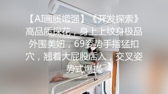 【AI画质增强】《开发探索》高品质探花，身上上纹身极品外围美妞，69姿势手指猛扣穴，翘着大屁股后入，交叉姿势式爆操