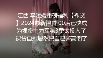 江西 李媛媛重磅福利【裸贷】2024最新裸贷 00后已快成为裸贷主力军第3季太投入了裸贷自慰居然把自己整高潮了